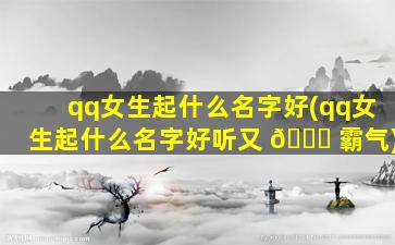 qq女生起什么名字好(qq女生起什么名字好听又 🍁 霸气)